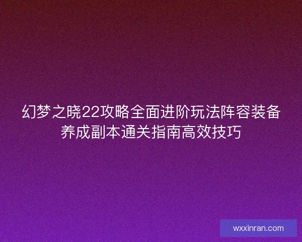 幻梦之晓22攻略全面进阶玩法阵容装备养成副本通关指南高效技巧
